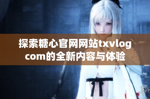 探索糖心官网网站txvlogcom的全新内容与体验