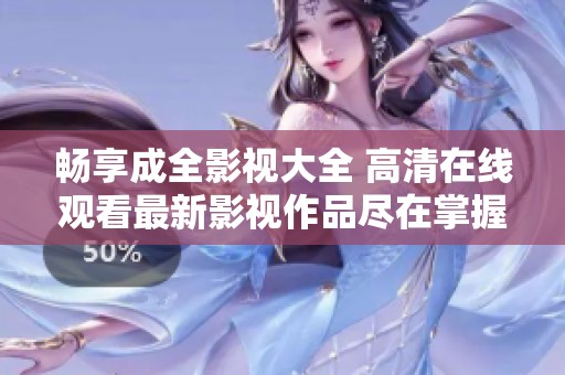 畅享成全影视大全 高清在线观看最新影视作品尽在掌握