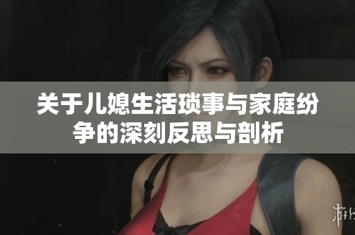 关于儿媳生活琐事与家庭纷争的深刻反思与剖析