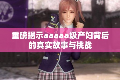 重磅揭示aaaaa级产妇背后的真实故事与挑战