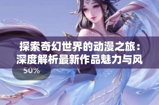探索奇幻世界的动漫之旅：深度解析最新作品魅力与风格