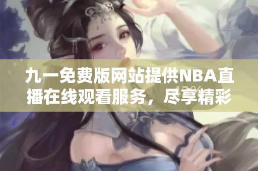九一免费版网站提供NBA直播在线观看服务，尽享精彩比赛