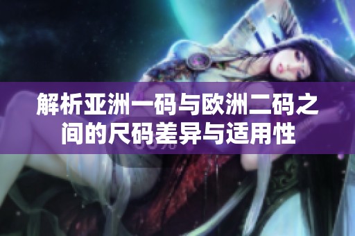 解析亚洲一码与欧洲二码之间的尺码差异与适用性