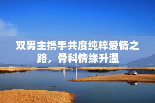 双男主携手共度纯粹爱情之路，骨科情缘升温