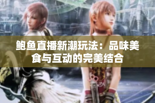 鲍鱼直播新潮玩法：品味美食与互动的完美结合