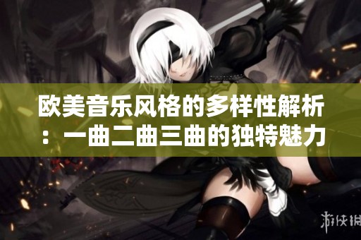欧美音乐风格的多样性解析：一曲二曲三曲的独特魅力