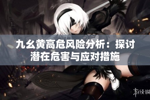 九幺黄高危风险分析：探讨潜在危害与应对措施