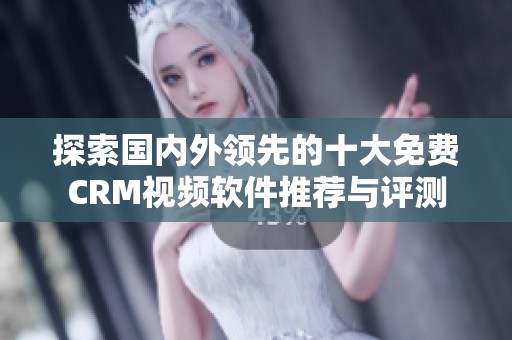 探索国内外领先的十大免费CRM视频软件推荐与评测