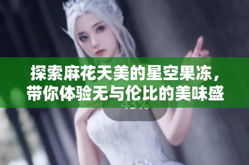 探索麻花天美的星空果冻，带你体验无与伦比的美味盛宴