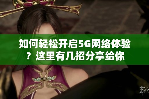 如何轻松开启5G网络体验？这里有几招分享给你