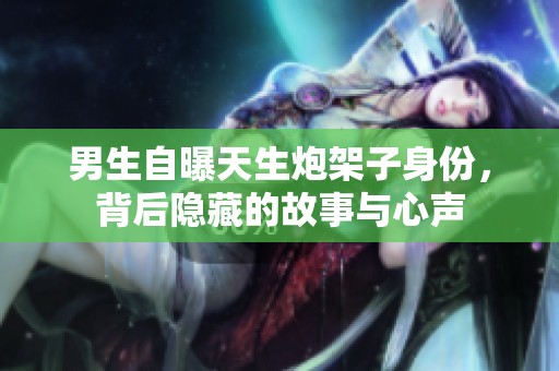 男生自曝天生炮架子身份，背后隐藏的故事与心声