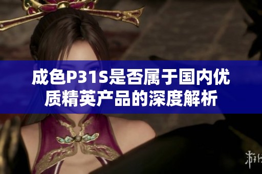 成色P31S是否属于国内优质精英产品的深度解析