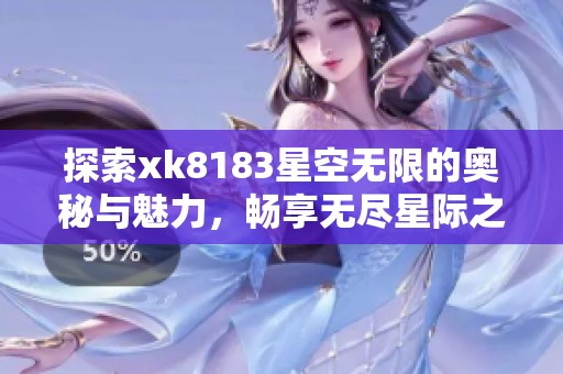 探索xk8183星空无限的奥秘与魅力，畅享无尽星际之旅