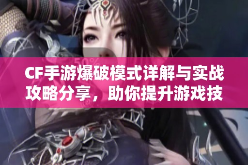 CF手游爆破模式详解与实战攻略分享，助你提升游戏技巧