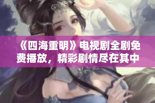 《四海重明》电视剧全剧免费播放，精彩剧情尽在其中