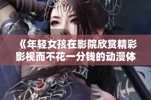 《年轻女孩在影院欣赏精彩影视而不花一分钱的动漫体验》