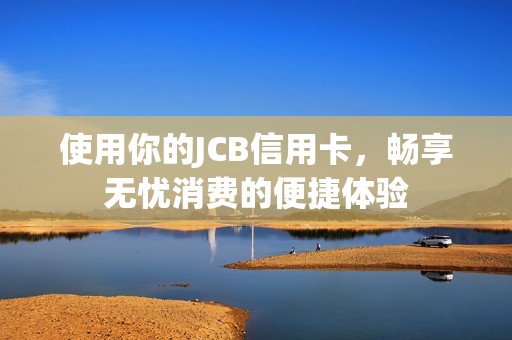 使用你的JCB信用卡，畅享无忧消费的便捷体验