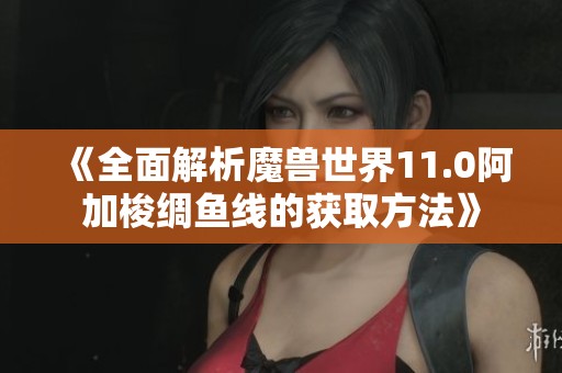 《全面解析魔兽世界11.0阿加梭绸鱼线的获取方法》