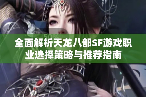 全面解析天龙八部SF游戏职业选择策略与推荐指南