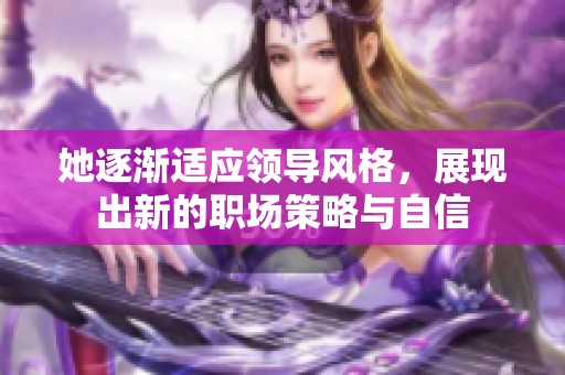 她逐渐适应领导风格，展现出新的职场策略与自信