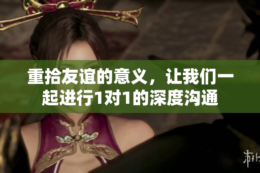 重拾友谊的意义，让我们一起进行1对1的深度沟通