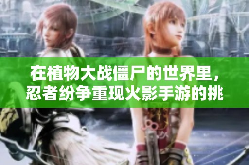 在植物大战僵尸的世界里，忍者纷争重现火影手游的挑战与乐趣