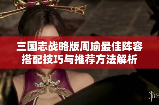 三国志战略版周瑜最佳阵容搭配技巧与推荐方法解析