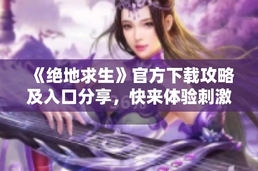 《绝地求生》官方下载攻略及入口分享，快来体验刺激战斗！