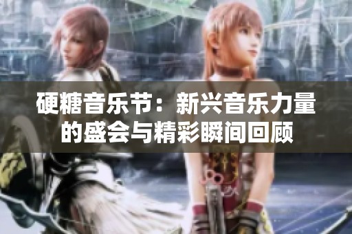 硬糖音乐节：新兴音乐力量的盛会与精彩瞬间回顾