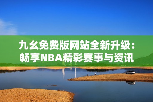 九幺免费版网站全新升级：畅享NBA精彩赛事与资讯