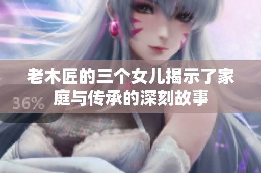老木匠的三个女儿揭示了家庭与传承的深刻故事