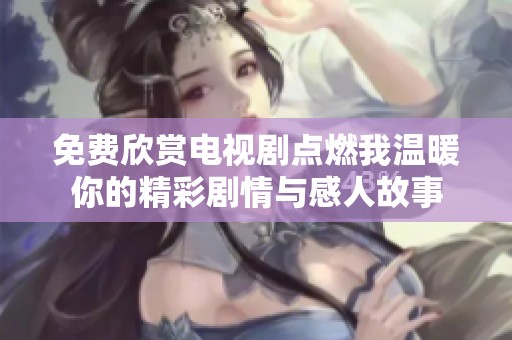免费欣赏电视剧点燃我温暖你的精彩剧情与感人故事
