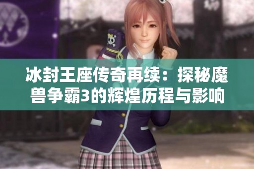冰封王座传奇再续：探秘魔兽争霸3的辉煌历程与影响