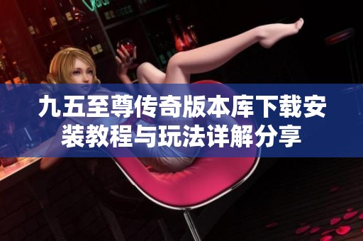 九五至尊传奇版本库下载安装教程与玩法详解分享