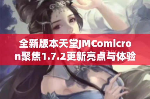 全新版本天堂JMComicron聚焦1.7.2更新亮点与体验分享