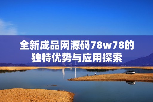 全新成品网源码78w78的独特优势与应用探索