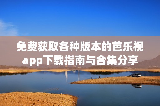 免费获取各种版本的芭乐视app下载指南与合集分享