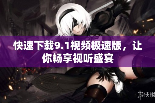 快速下载9.1视频极速版，让你畅享视听盛宴