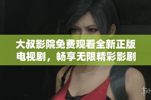 大叔影院免费观看全新正版电视剧，畅享无限精彩影剧体验