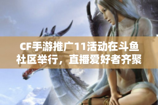 CF手游推广11活动在斗鱼社区举行，直播爱好者齐聚一堂