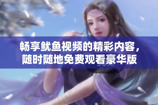 畅享鱿鱼视频的精彩内容，随时随地免费观看豪华版