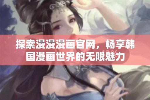 探索漫漫漫画官网，畅享韩国漫画世界的无限魅力