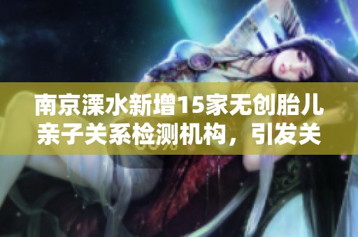 南京溧水新增15家无创胎儿亲子关系检测机构，引发关注