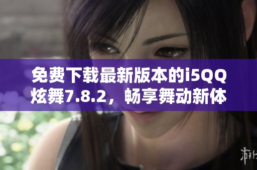 免费下载最新版本的i5QQ炫舞7.8.2，畅享舞动新体验