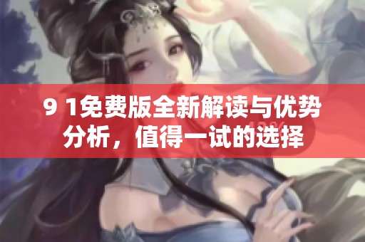 9 1免费版全新解读与优势分析，值得一试的选择