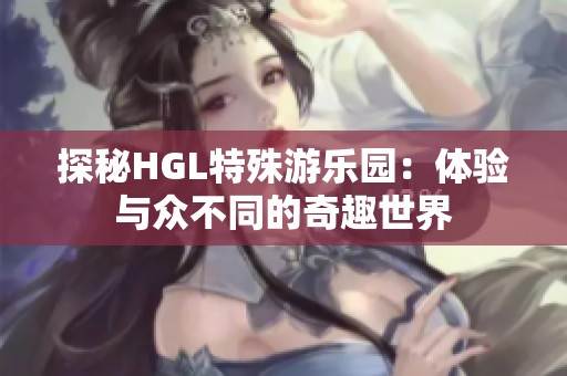 探秘HGL特殊游乐园：体验与众不同的奇趣世界