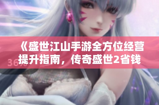 《盛世江山手游全方位经营提升指南，传奇盛世2省钱玩法解析》