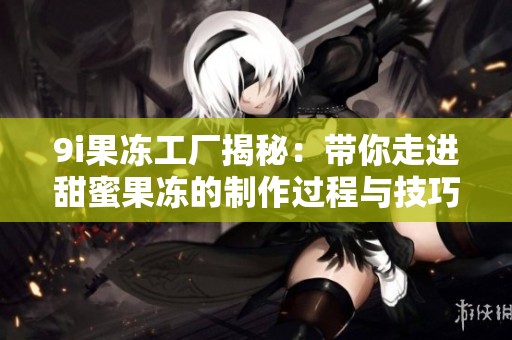 9i果冻工厂揭秘：带你走进甜蜜果冻的制作过程与技巧