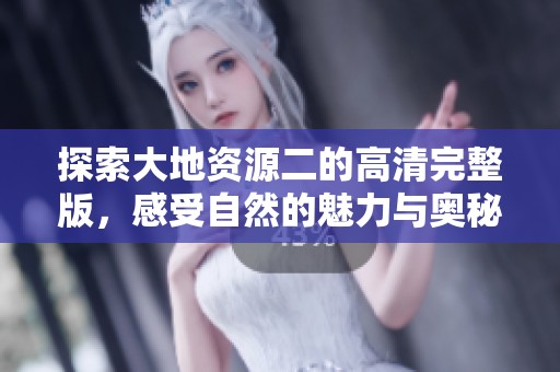 探索大地资源二的高清完整版，感受自然的魅力与奥秘