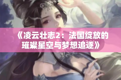《凌云壮志2：法国绽放的璀璨星空与梦想追逐》